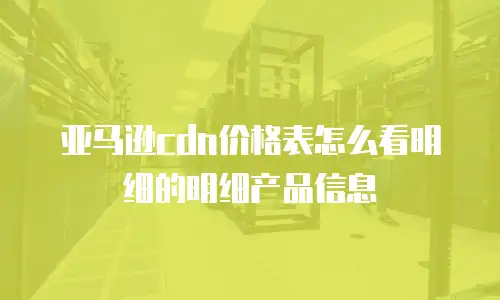 亚马逊cdn价格表怎么看明细的明细产品信息