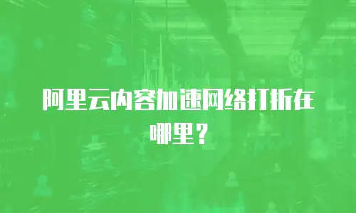 阿里云内容加速网络打折在哪里？