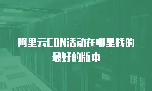 阿里云CDN活动在哪里找的最好的版本