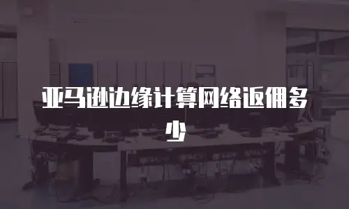 亚马逊边缘计算网络返佣多少