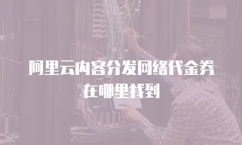 阿里云内容分发网络代金券在哪里找到