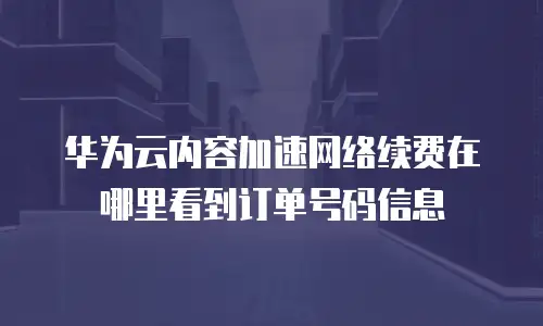 华为云内容加速网络续费在哪里看到订单号码信息