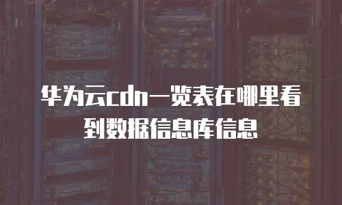 华为云cdn一览表在哪里看到数据信息库信息