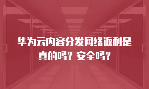 华为云内容分发网络返利是真的吗？安全吗？