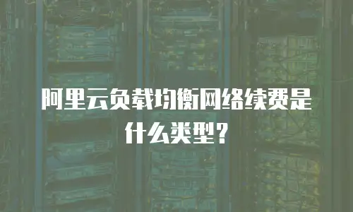 阿里云负载均衡网络续费是什么类型？