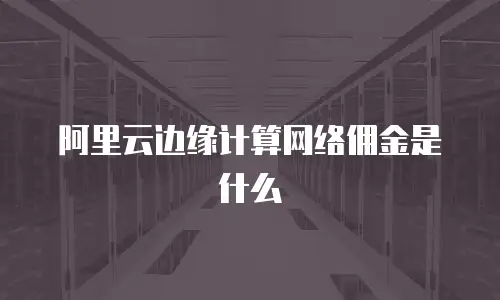 阿里云边缘计算网络佣金是什么
