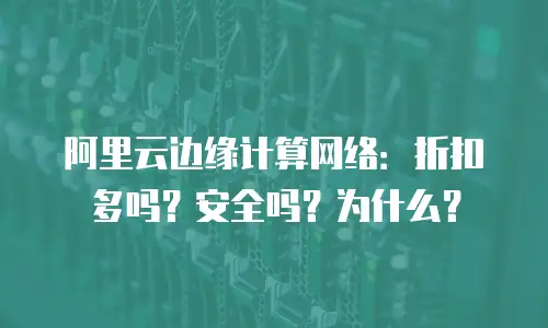 阿里云边缘计算网络：折扣多吗？安全吗？为什么？