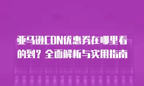 亚马逊CDN优惠券在哪里看的到？全面解析与实用指南