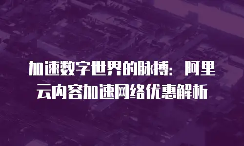 加速数字世界的脉搏：阿里云内容加速网络优惠解析