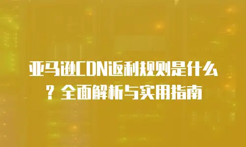 亚马逊CDN返利规则是什么？全面解析与实用指南