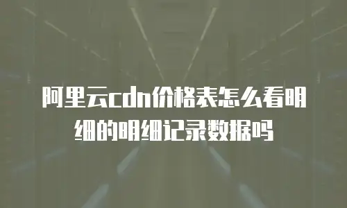 阿里云cdn价格表怎么看明细的明细记录数据吗