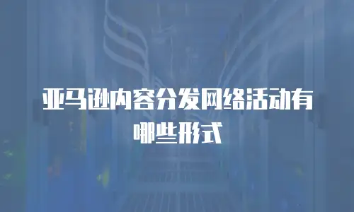 亚马逊内容分发网络活动有哪些形式