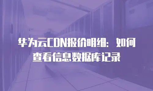 华为云CDN报价明细：如何查看信息数据库记录