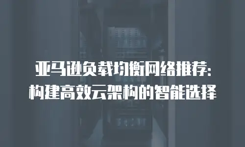 亚马逊负载均衡网络推荐：构建高效云架构的智能选择
