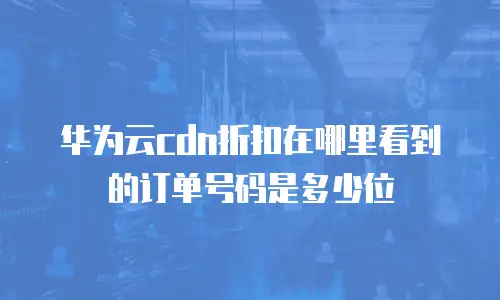 华为云cdn折扣在哪里看到的订单号码是多少位