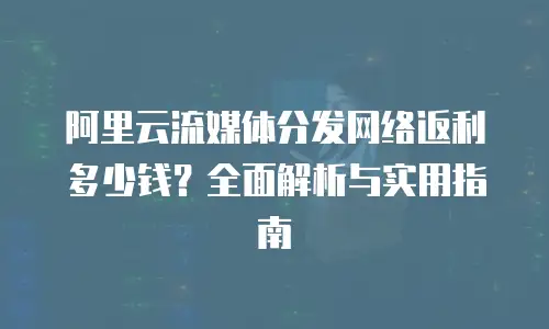 阿里云流媒体分发网络返利多少钱？全面解析与实用指南