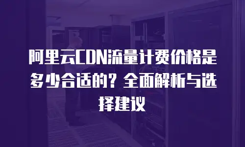 阿里云CDN流量计费价格是多少合适的？全面解析与选择建议