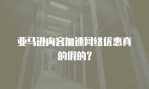 亚马逊内容加速网络优惠真的假的？