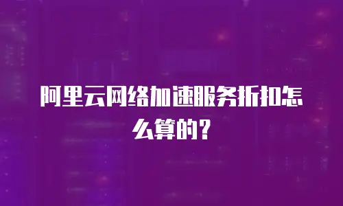 阿里云网络加速服务折扣怎么算的？