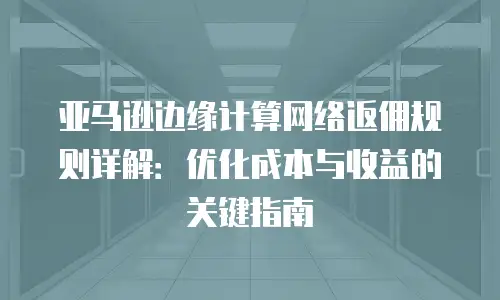 亚马逊边缘计算网络返佣规则详解：优化成本与收益的关键指南