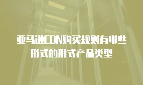 亚马逊CDN购买规则有哪些形式的形式产品类型