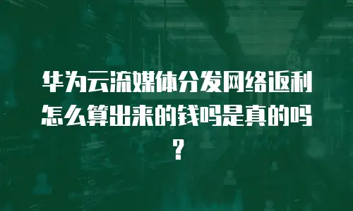 华为云流媒体分发网络返利怎么算出来的钱吗是真的吗？