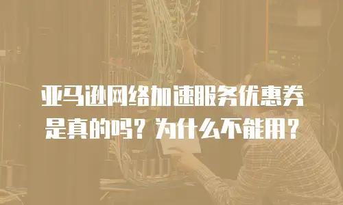亚马逊网络加速服务优惠券是真的吗？为什么不能用？