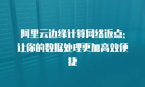 阿里云边缘计算网络返点: 让你的数据处理更加高效便捷