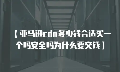 【亚马逊cdn多少钱合适买一个吗安全吗为什么要交钱】