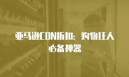 亚马逊CDN折扣：购物狂人必备神器