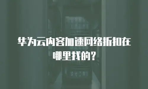 华为云内容加速网络折扣在哪里找的？