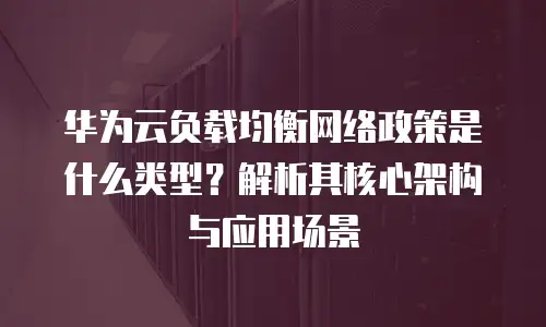 华为云负载均衡网络政策是什么类型？解析其核心架构与应用场景