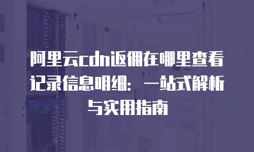 阿里云cdn返佣在哪里查看记录信息明细：一站式解析与实用指南