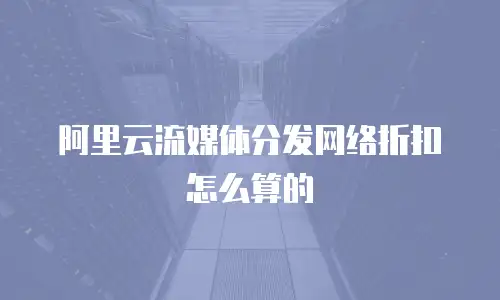 阿里云流媒体分发网络折扣怎么算的
