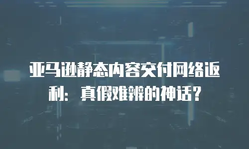 亚马逊静态内容交付网络返利：真假难辨的神话？