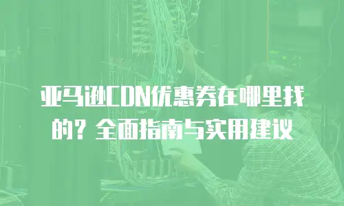 亚马逊CDN优惠券在哪里找的？全面指南与实用建议
