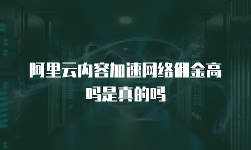阿里云内容加速网络佣金高吗是真的吗