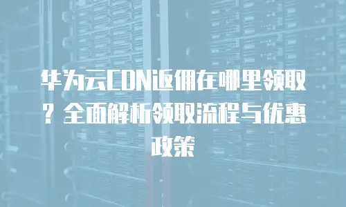 华为云CDN返佣在哪里领取？全面解析领取流程与优惠政策