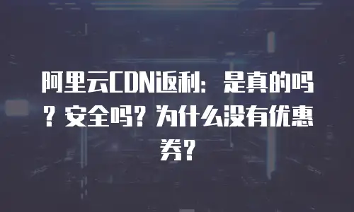 阿里云CDN返利：是真的吗？安全吗？为什么没有优惠券？
