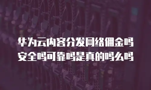 华为云内容分发网络佣金吗安全吗可靠吗是真的吗么吗