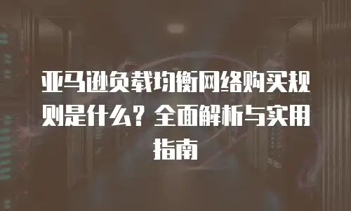 亚马逊负载均衡网络购买规则是什么？全面解析与实用指南