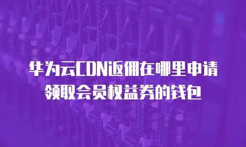 华为云CDN返佣在哪里申请领取会员权益券的钱包