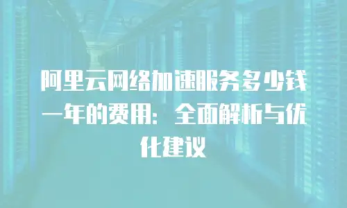 阿里云网络加速服务多少钱一年的费用：全面解析与优化建议