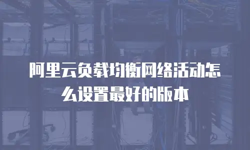 阿里云负载均衡网络活动怎么设置最好的版本