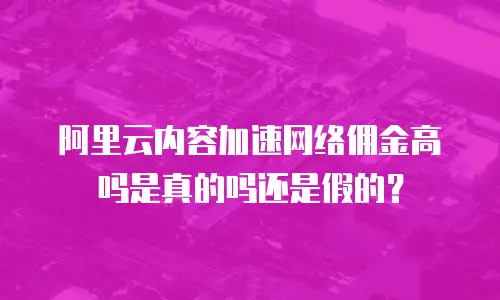 阿里云内容加速网络佣金高吗是真的吗还是假的？