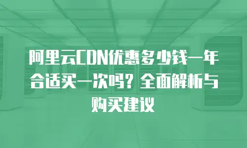 阿里云CDN优惠多少钱一年合适买一次吗？全面解析与购买建议