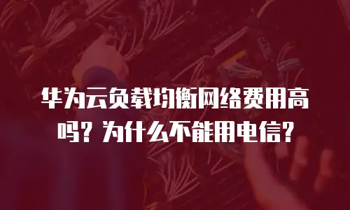 华为云负载均衡网络费用高吗？为什么不能用电信？