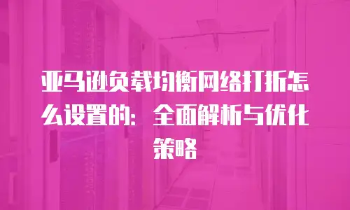 亚马逊负载均衡网络打折怎么设置的：全面解析与优化策略