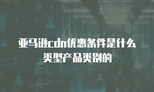 亚马逊cdn优惠条件是什么类型产品类别的