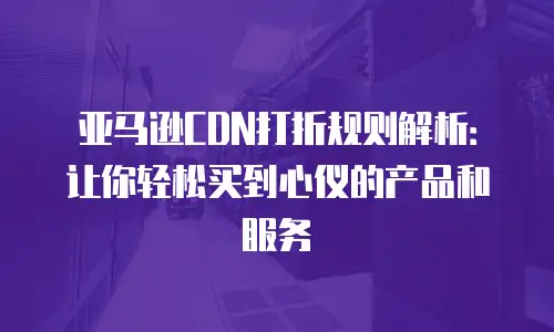 亚马逊CDN打折规则解析：让你轻松买到心仪的产品和服务